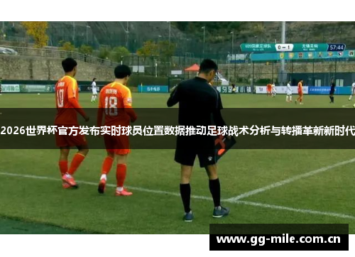 2026世界杯官方发布实时球员位置数据推动足球战术分析与转播革新新时代 2026世界杯官方发布实时球员位置数据推动足球战术分析与转播革新新时代