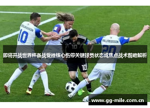 即将开战世界杯备战受挫核心伤停关键球员状态成焦点战术前瞻解析
