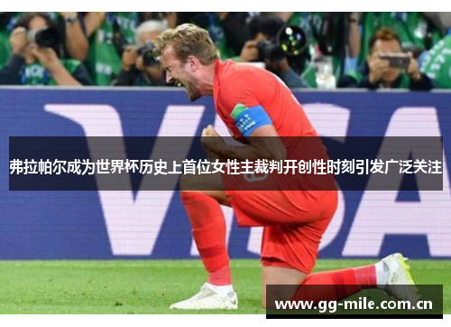 弗拉帕尔成为世界杯历史上首位女性主裁判开创性时刻引发广泛关注
