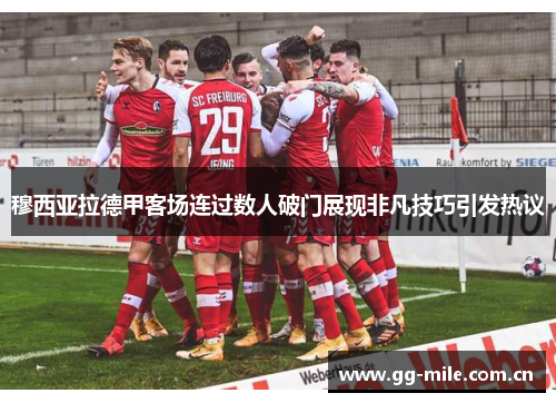 穆西亚拉德甲客场连过数人破门展现非凡技巧引发热议 穆西亚拉德甲客场连过数人破门展现非凡技巧引发热议