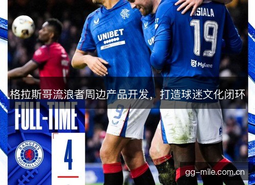 格拉斯哥流浪者周边产品开发,打造球迷文化闭环 格拉斯哥流浪者周边产品开发,打造球迷文化闭环