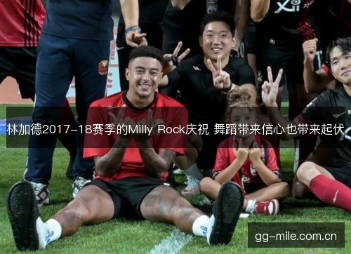 林加德2017-18赛季的Milly Rock庆祝 舞蹈带来信心也带来起伏